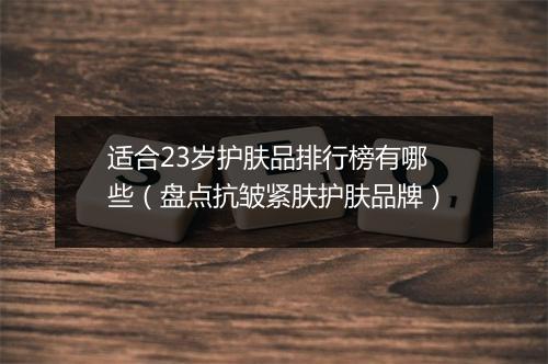 适合23岁护肤品排行榜有哪些（盘点抗皱紧肤护肤品牌）