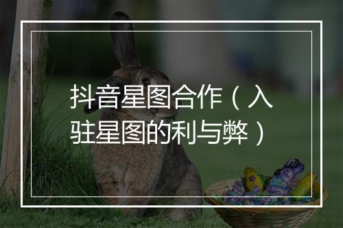 抖音星图合作（入驻星图的利与弊）