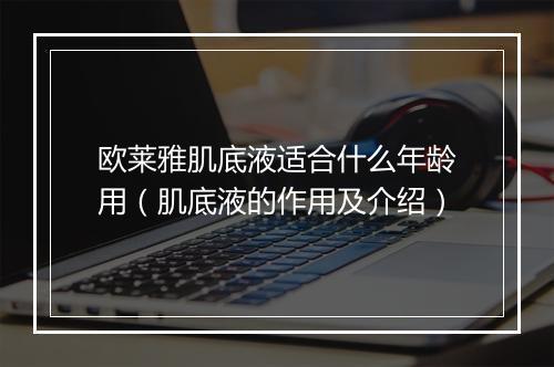 欧莱雅肌底液适合什么年龄用（肌底液的作用及介绍）