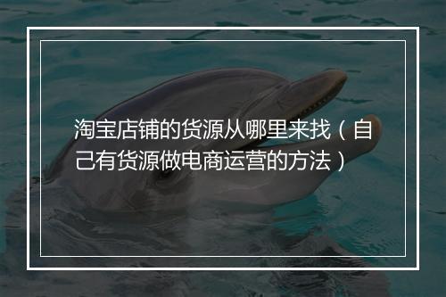 淘宝店铺的货源从哪里来找（自己有货源做电商运营的方法）