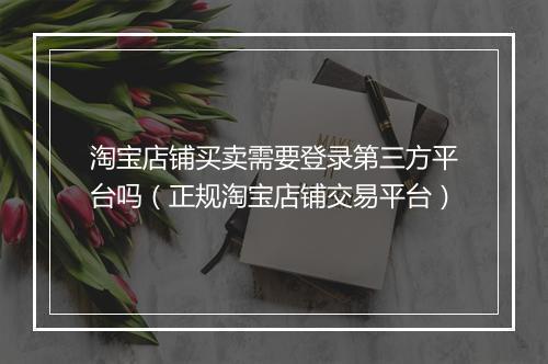 淘宝店铺买卖需要登录第三方平台吗（正规淘宝店铺交易平台）