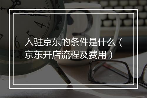 入驻京东的条件是什么（京东开店流程及费用）