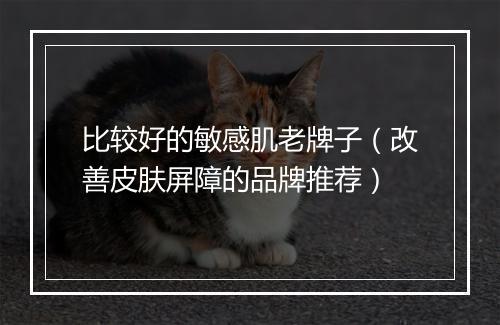 比较好的敏感肌老牌子（改善皮肤屏障的品牌推荐）