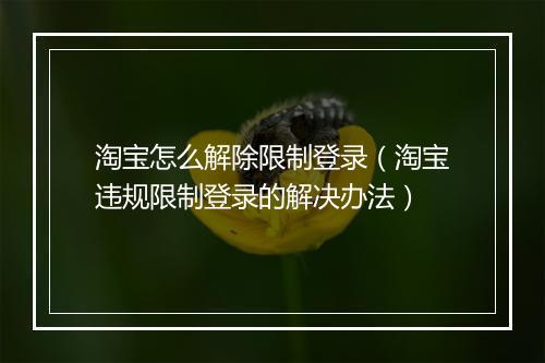 淘宝怎么解除限制登录（淘宝违规限制登录的解决办法）