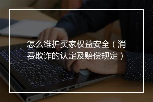 怎么维护买家权益安全（消费欺诈的认定及赔偿规定）
