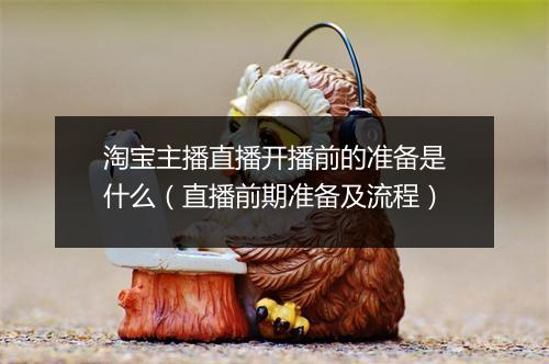 淘宝主播直播开播前的准备是什么（直播前期准备及流程）