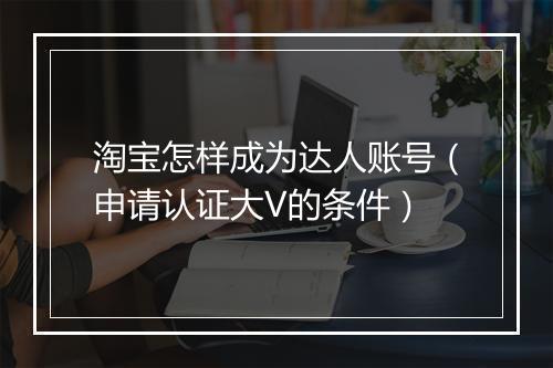 淘宝怎样成为达人账号（申请认证大V的条件）