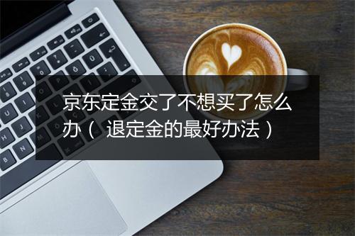 京东定金交了不想买了怎么办（ 退定金的最好办法）