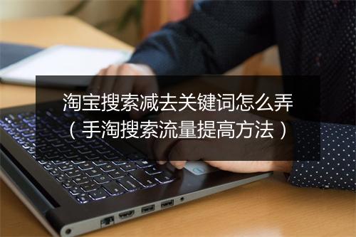 淘宝搜索减去关键词怎么弄（手淘搜索流量提高方法）