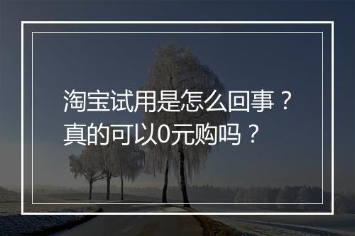淘宝试用是怎么回事？真的可以0元购吗？