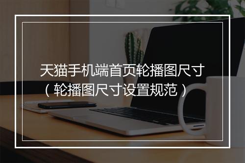天猫手机端首页轮播图尺寸（轮播图尺寸设置规范）