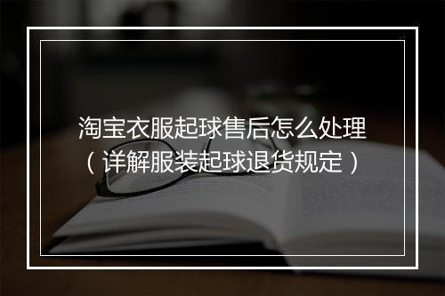 淘宝衣服起球售后怎么处理（详解服装起球退货规定）