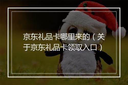 京东礼品卡哪里来的（关于京东礼品卡领取入口）