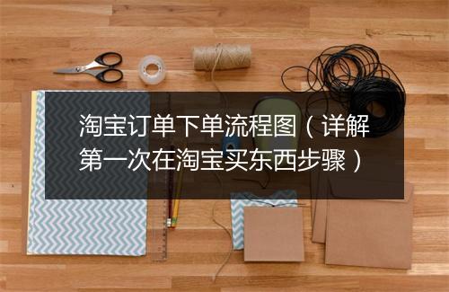 淘宝订单下单流程图（详解第一次在淘宝买东西步骤）
