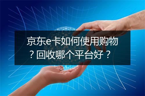 京东e卡如何使用购物？回收哪个平台好？