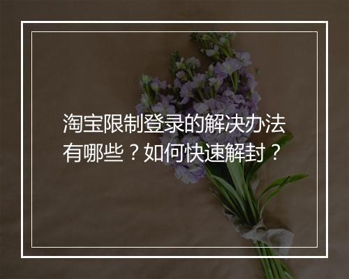 淘宝限制登录的解决办法有哪些？如何快速解封？