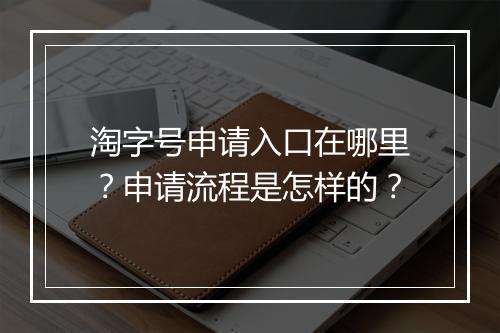 淘字号申请入口在哪里？申请流程是怎样的？