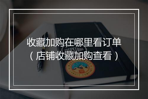 收藏加购在哪里看订单（店铺收藏加购查看）