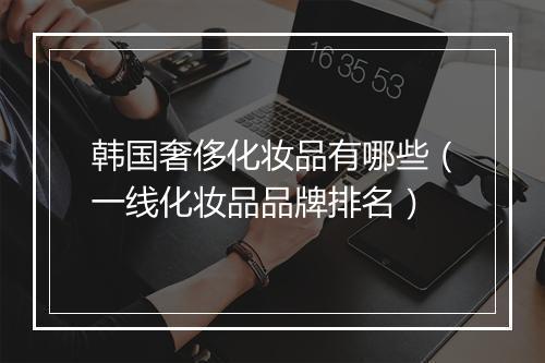 韩国奢侈化妆品有哪些（一线化妆品品牌排名）
