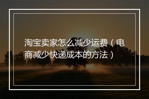 淘宝卖家怎么减少运费（电商减少快递成本的方法）