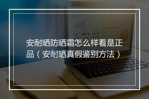 安耐晒防晒霜怎么样看是正品（安耐晒真假鉴别方法）