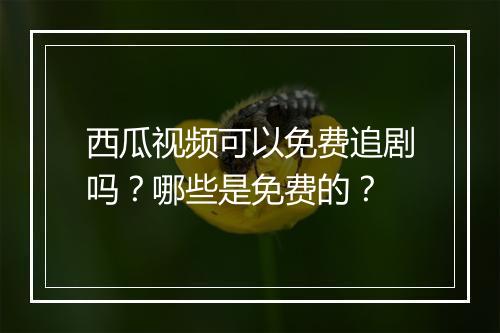 西瓜视频可以免费追剧吗？哪些是免费的？
