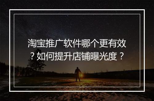 淘宝推广软件哪个更有效？如何提升店铺曝光度？