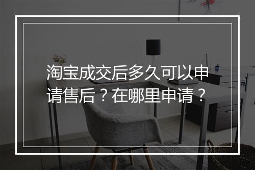 淘宝成交后多久可以申请售后？在哪里申请？
