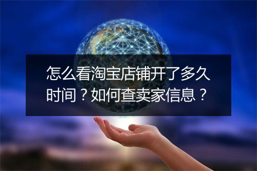 怎么看淘宝店铺开了多久时间？如何查卖家信息？