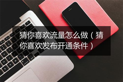 猜你喜欢流量怎么做（猜你喜欢发布开通条件）