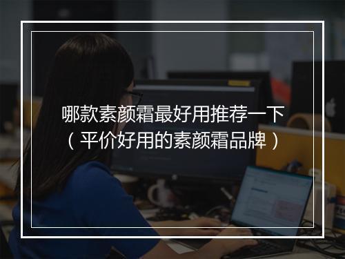 哪款素颜霜最好用推荐一下（平价好用的素颜霜品牌）
