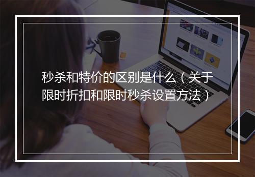 秒杀和特价的区别是什么（关于限时折扣和限时秒杀设置方法）