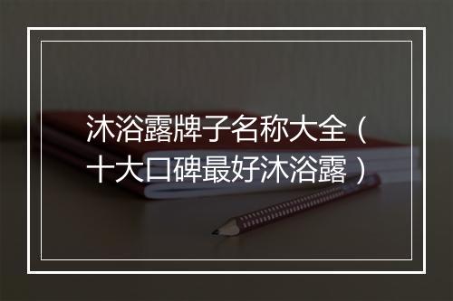 沐浴露牌子名称大全（十大口碑最好沐浴露）