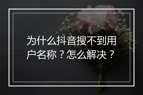 为什么抖音搜不到用户名称？怎么解决？