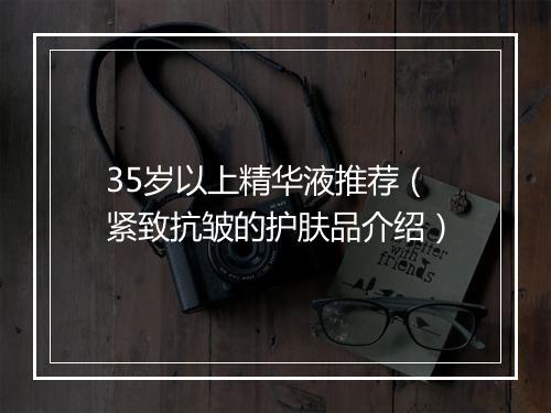 35岁以上精华液推荐（紧致抗皱的护肤品介绍）