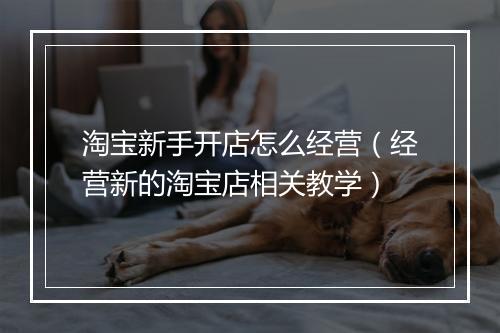 淘宝新手开店怎么经营（经营新的淘宝店相关教学）
