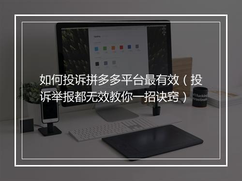如何投诉拼多多平台最有效（投诉举报都无效教你一招诀窍）
