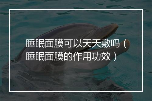 睡眠面膜可以天天敷吗（睡眠面膜的作用功效）