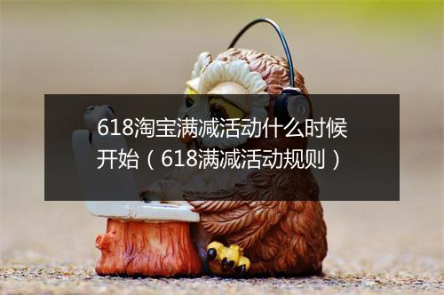 618淘宝满减活动什么时候开始（618满减活动规则）