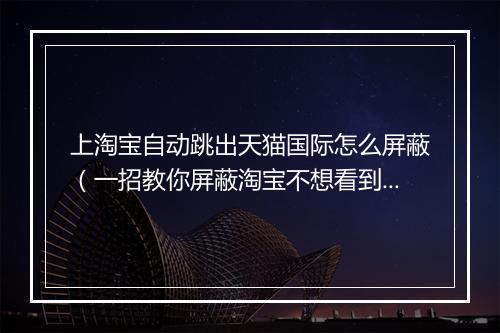 上淘宝自动跳出天猫国际怎么屏蔽（一招教你屏蔽淘宝不想看到的店铺）