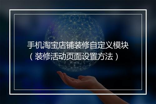 手机淘宝店铺装修自定义模块（装修活动页面设置方法）