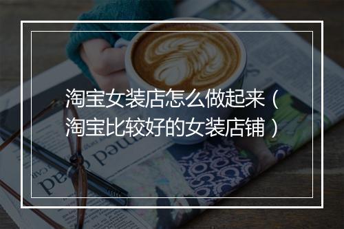 淘宝女装店怎么做起来（淘宝比较好的女装店铺）