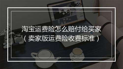 淘宝运费险怎么赔付给买家（卖家版运费险收费标准）