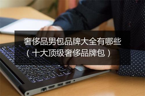 奢侈品男包品牌大全有哪些（十大顶级奢侈品牌包）