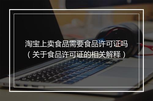 淘宝上卖食品需要食品许可证吗（关于食品许可证的相关解释）