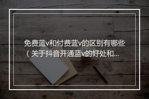 免费蓝v和付费蓝v的区别有哪些（关于抖音开通蓝v的好处和功能）