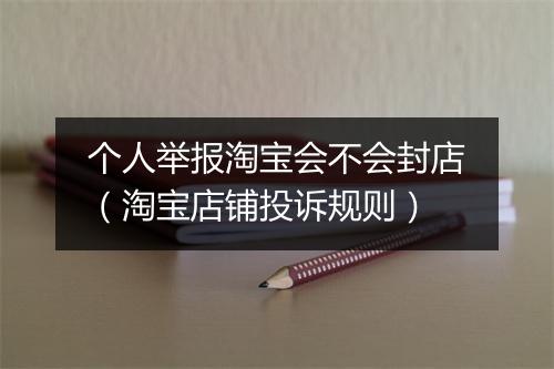个人举报淘宝会不会封店（淘宝店铺投诉规则）