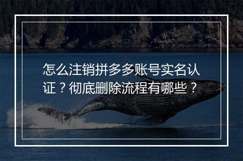 怎么注销拼多多账号实名认证？彻底删除流程有哪些？