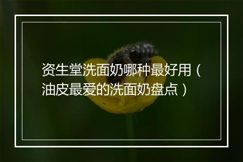 资生堂洗面奶哪种最好用（油皮最爱的洗面奶盘点）