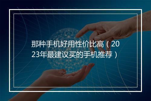 那种手机好用性价比高（2023年最建议买的手机推荐）